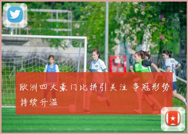 欧洲四大豪门比拼引关注 争冠形势持续升温