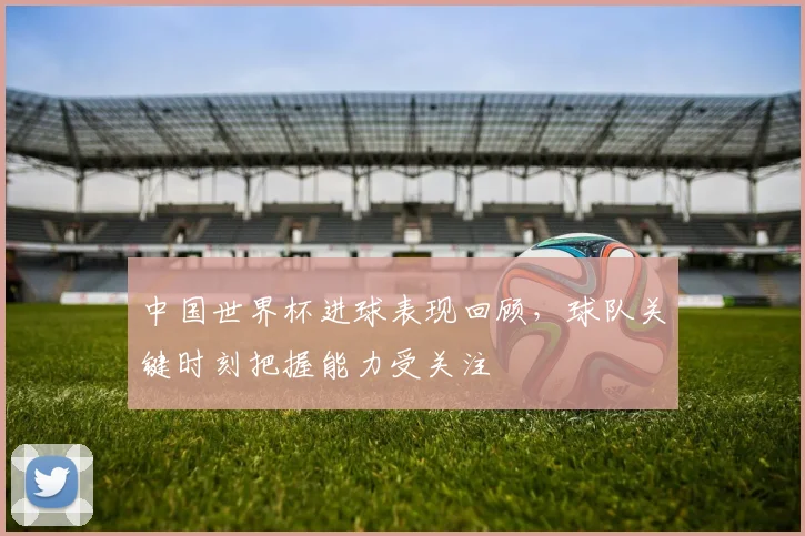 中国世界杯进球表现回顾,球队关键时刻把握能力受关注
