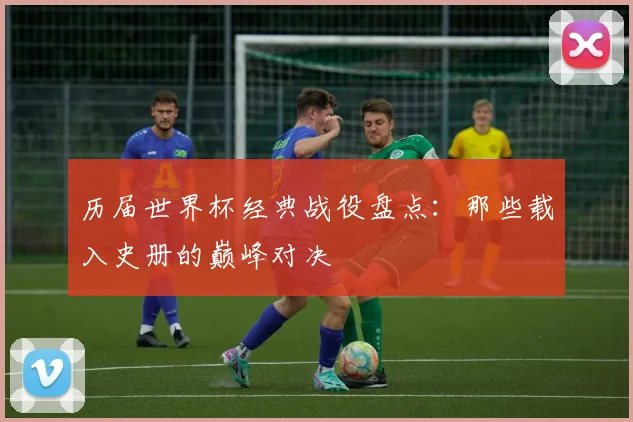 历届世界杯经典战役盘点:那些载入史册的巅峰对决
