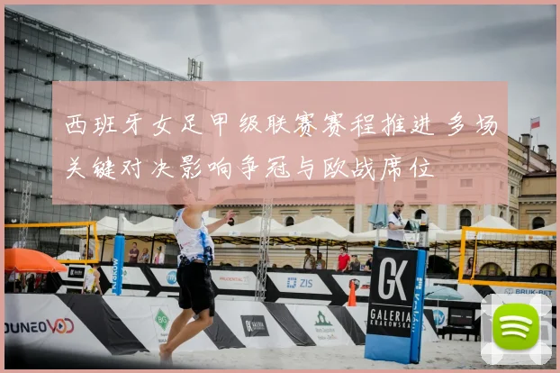 西班牙女足甲级联赛赛程推进 多场关键对决影响争冠与欧战席位