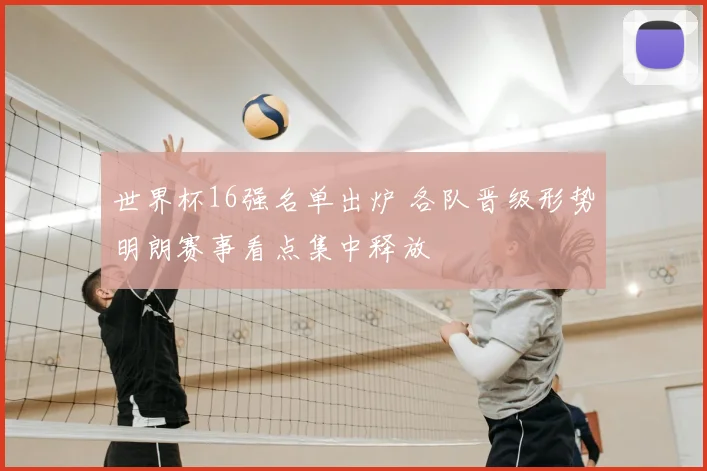 世界杯16强名单出炉 各队晋级形势明朗赛事看点集中释放