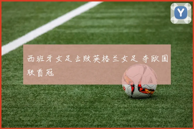 西班牙女足击败英格兰女足 夺欧国联首冠