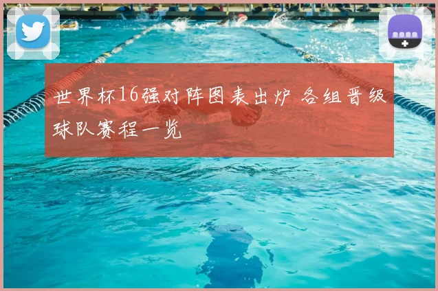世界杯16强对阵图表出炉 各组晋级球队赛程一览