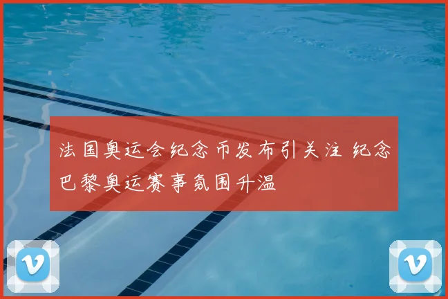 法国奥运会纪念币发布引关注 纪念巴黎奥运赛事氛围升温