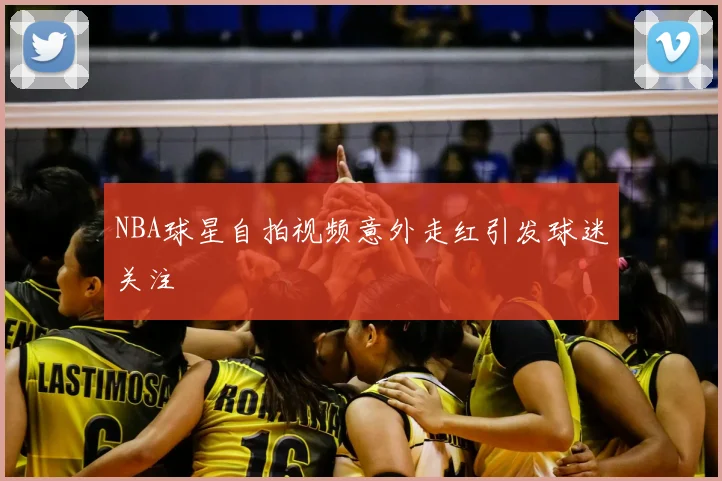 NBA球星自拍视频意外走红引发球迷关注