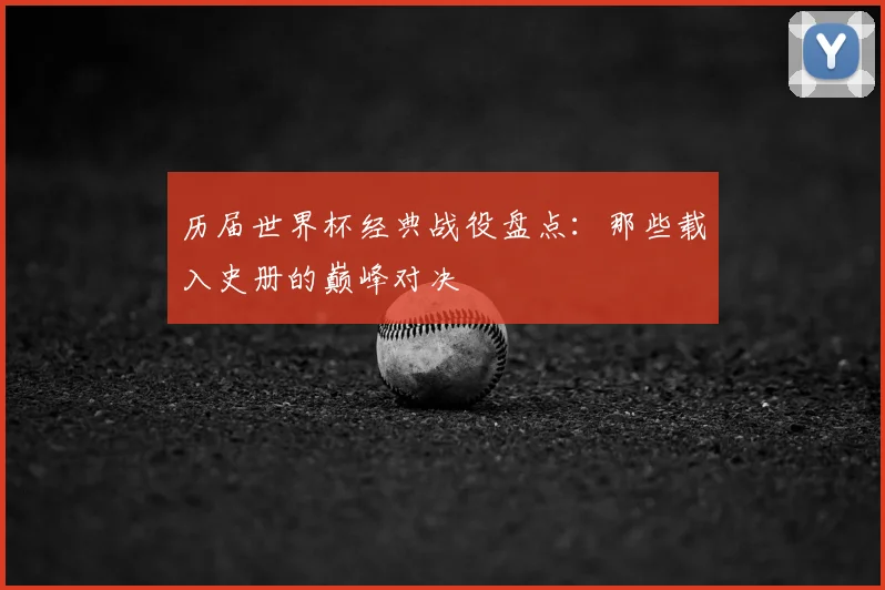 历届世界杯经典战役盘点:那些载入史册的巅峰对决