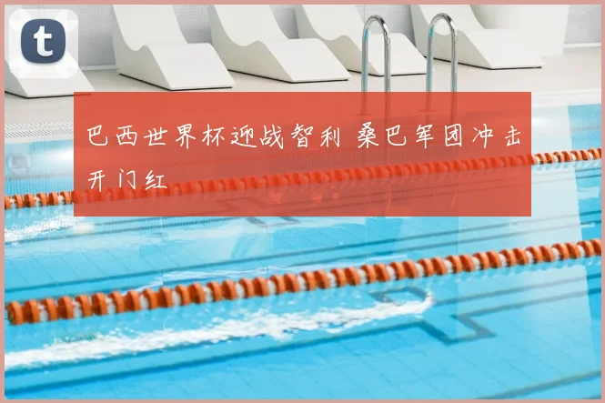 巴西世界杯迎战智利 桑巴军团冲击开门红