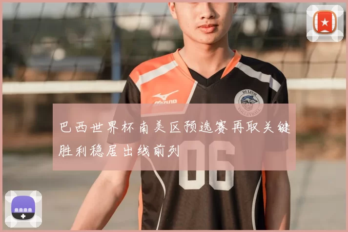 巴西世界杯南美区预选赛再取关键胜利稳居出线前列
