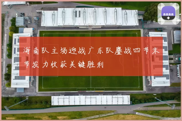 海南队主场迎战广东队鏖战四节末节发力收获关键胜利