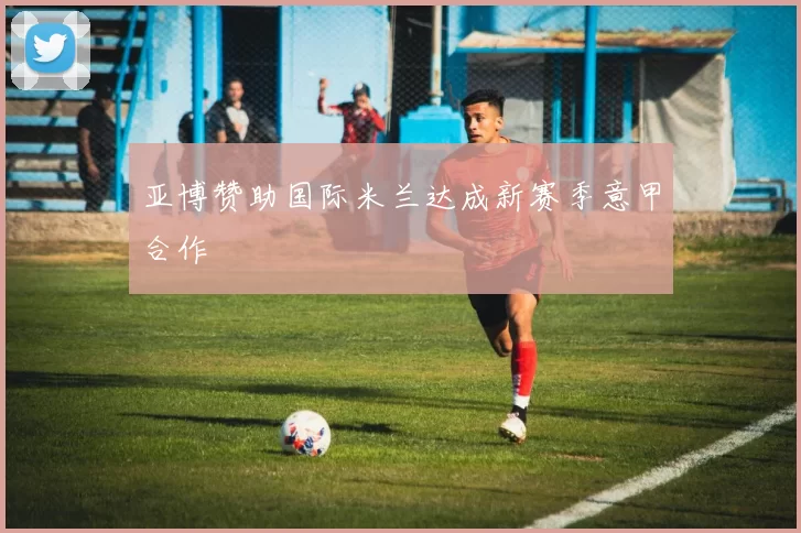 亚博赞助国际米兰达成新赛季意甲合作