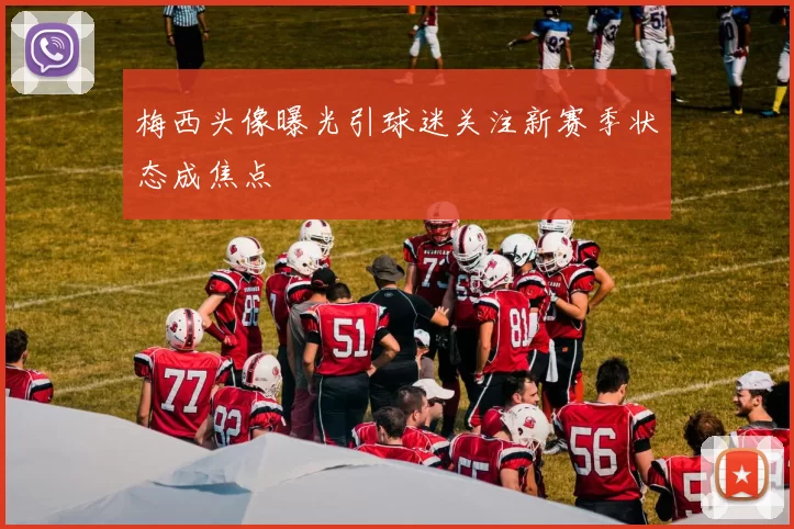 梅西头像曝光引球迷关注新赛季状态成焦点