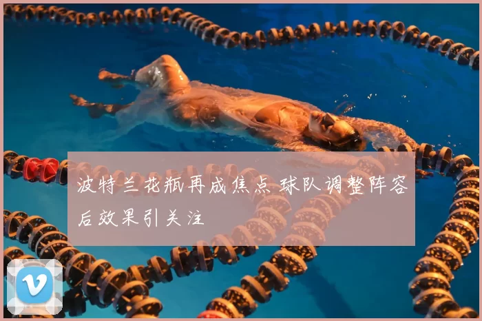波特兰花瓶再成焦点 球队调整阵容后效果引关注