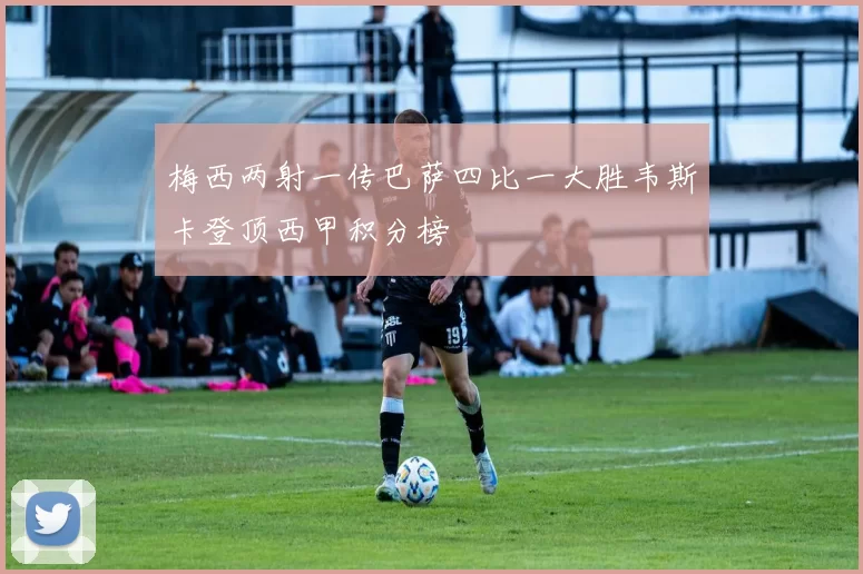 梅西两射一传巴萨四比一大胜韦斯卡登顶西甲积分榜