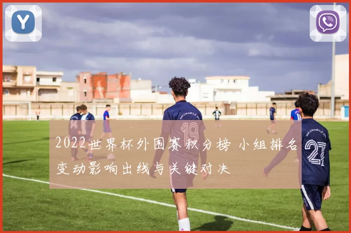 2022世界杯外围赛积分榜 小组排名变动影响出线与关键对决