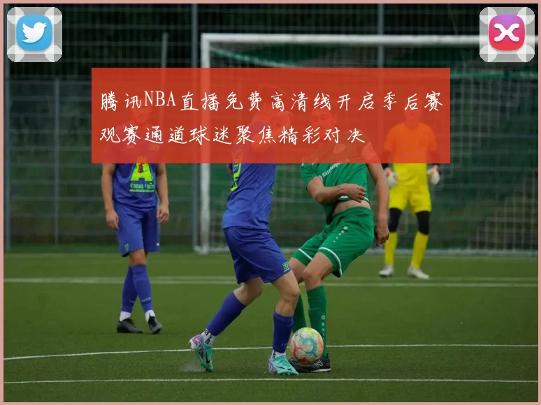 腾讯NBA直播免费高清线开启季后赛观赛通道球迷聚焦精彩对决