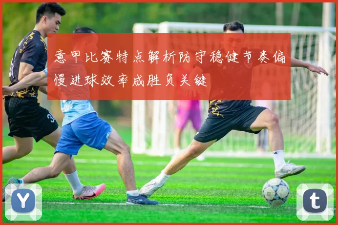 意甲比赛特点解析防守稳健节奏偏慢进球效率成胜负关键