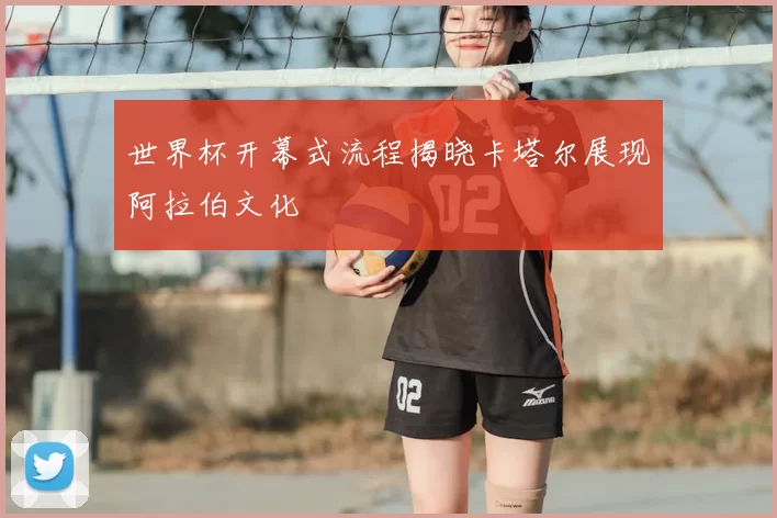 世界杯开幕式流程揭晓卡塔尔展现阿拉伯文化