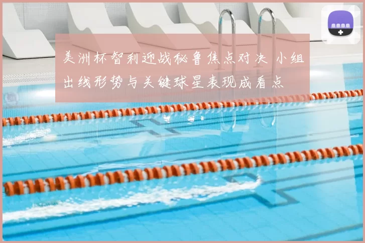 美洲杯智利迎战秘鲁焦点对决 小组出线形势与关键球星表现成看点