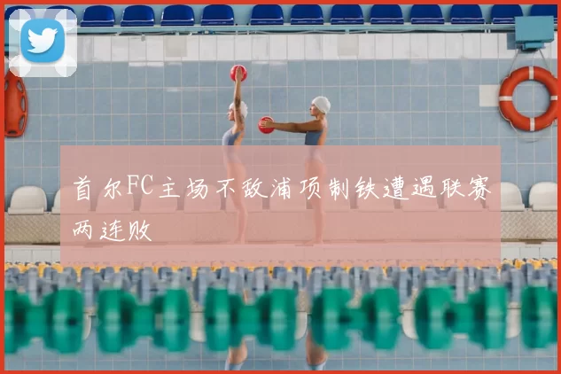 首尔FC主场不敌浦项制铁遭遇联赛两连败