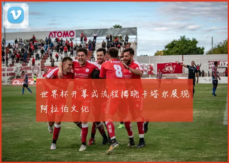 世界杯开幕式流程揭晓卡塔尔展现阿拉伯文化
