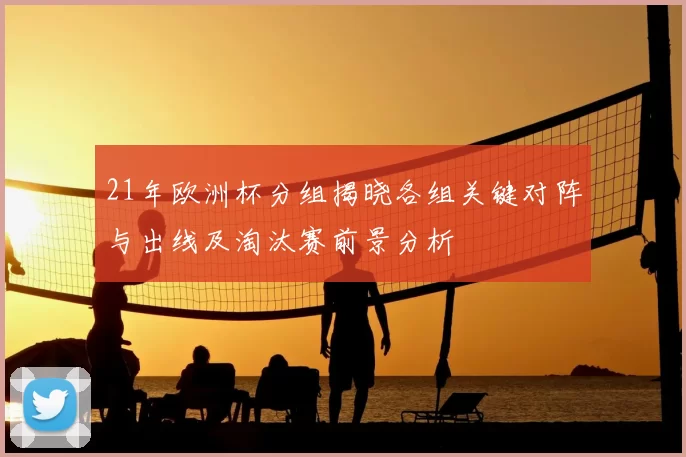 21年欧洲杯分组揭晓各组关键对阵与出线及淘汰赛前景分析