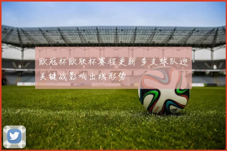 欧冠杯欧联杯赛程更新 多支球队迎关键战影响出线形势