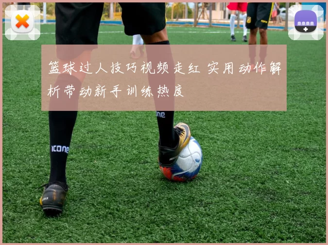篮球过人技巧视频走红 实用动作解析带动新手训练热度