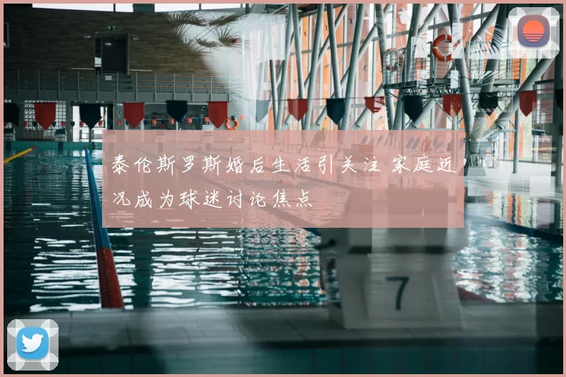 泰伦斯罗斯婚后生活引关注 家庭近况成为球迷讨论焦点