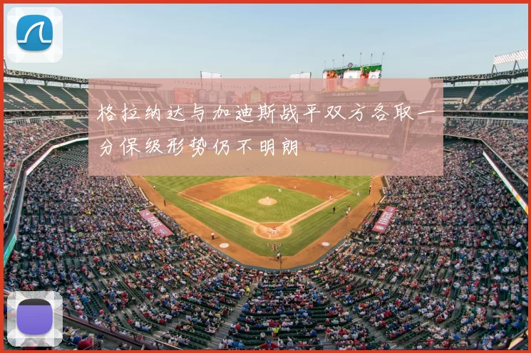 格拉纳达与加迪斯战平双方各取一分保级形势仍不明朗