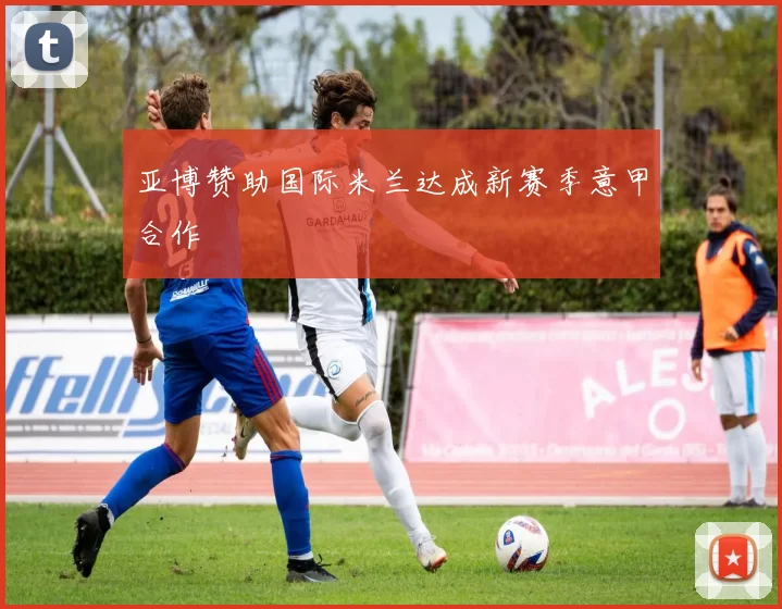 亚博赞助国际米兰达成新赛季意甲合作