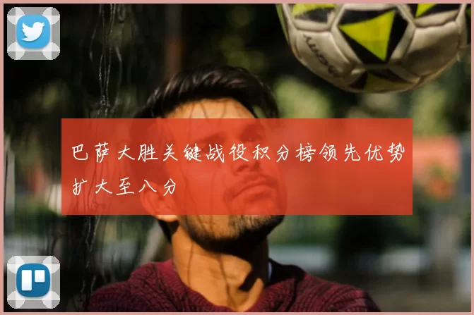 巴萨大胜关键战役积分榜领先优势扩大至八分