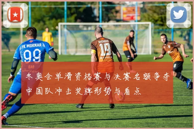 冬奥会单滑资格赛与决赛名额争夺中国队冲击奖牌形势与看点