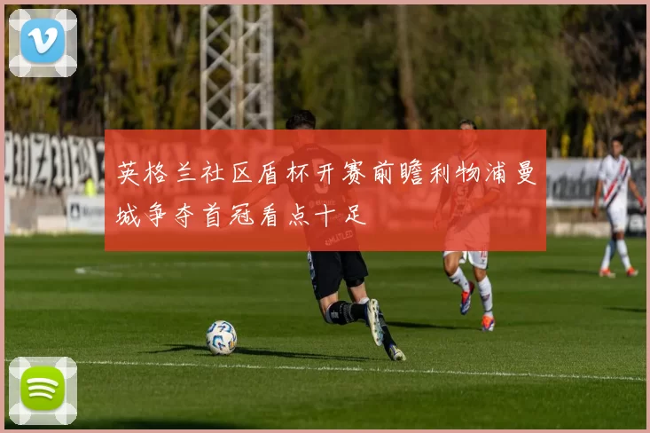 英格兰社区盾杯开赛前瞻利物浦曼城争夺首冠看点十足
