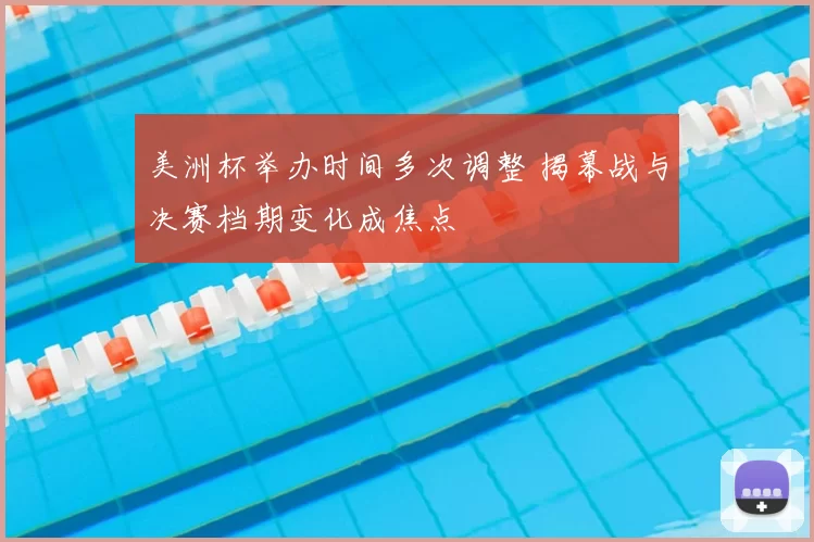 美洲杯举办时间多次调整 揭幕战与决赛档期变化成焦点