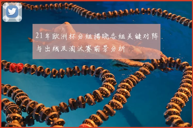 21年欧洲杯分组揭晓各组关键对阵与出线及淘汰赛前景分析