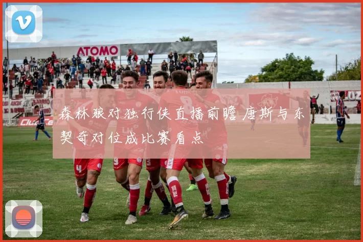 森林狼对独行侠直播前瞻 唐斯与东契奇对位成比赛看点
