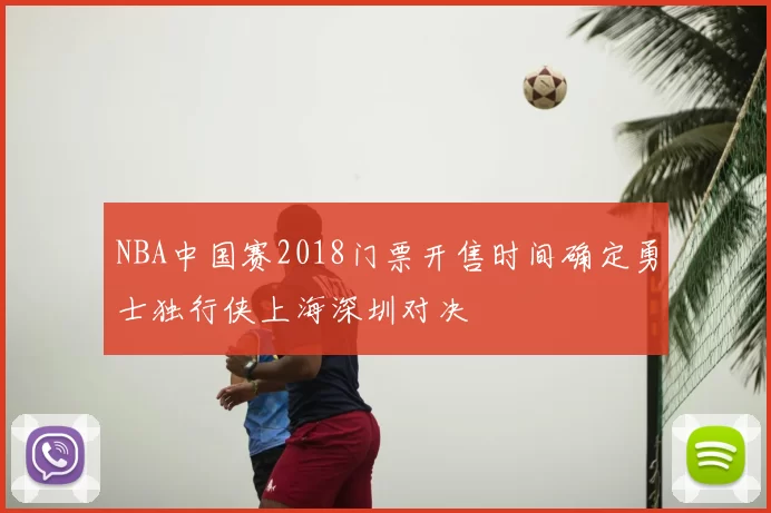 NBA中国赛2018门票开售时间确定勇士独行侠上海深圳对决