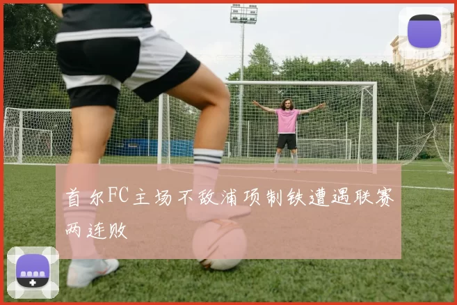 首尔FC主场不敌浦项制铁遭遇联赛两连败