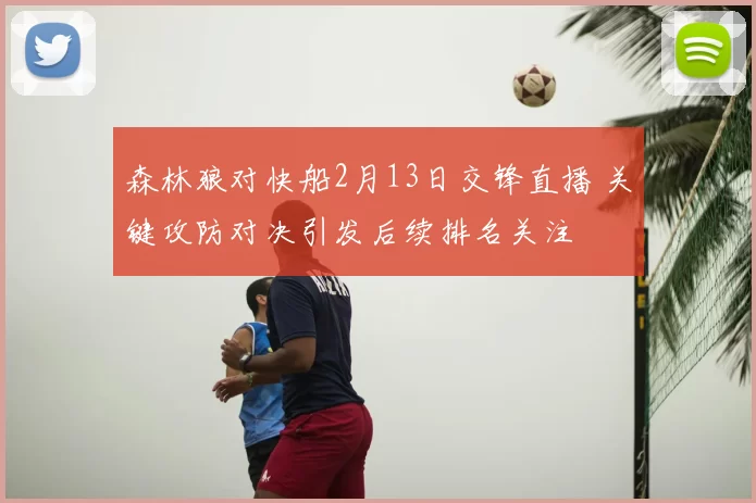 森林狼对快船2月13日交锋直播 关键攻防对决引发后续排名关注