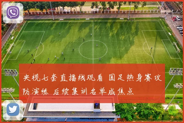 央视七套直播线观看 国足热身赛攻防演练 后续集训名单成焦点