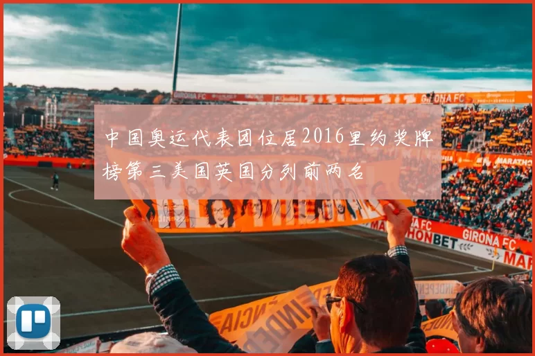 中国奥运代表团位居2016里约奖牌榜第三美国英国分列前两名