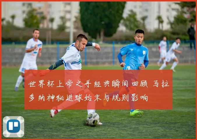 世界杯上帝之手经典瞬间回顾 马拉多纳神秘进球始末与规则影响