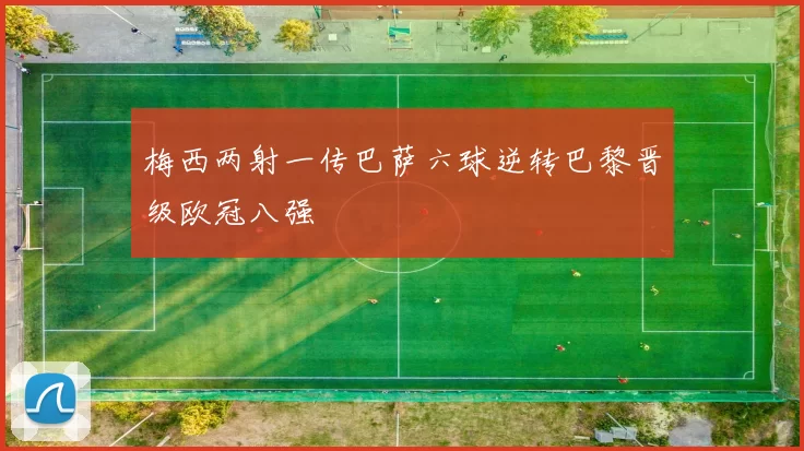 梅西两射一传巴萨六球逆转巴黎晋级欧冠八强