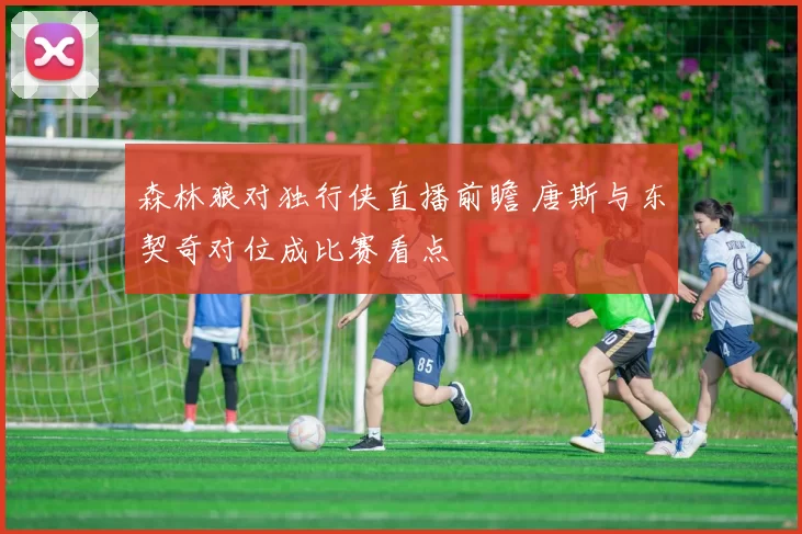 森林狼对独行侠直播前瞻 唐斯与东契奇对位成比赛看点