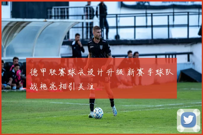德甲联赛球衣设计升级 新赛季球队战袍亮相引关注