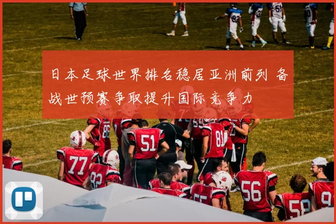 日本足球世界排名稳居亚洲前列 备战世预赛争取提升国际竞争力