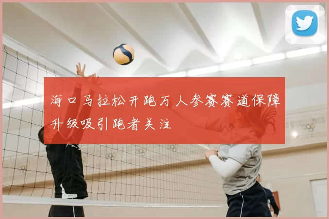 海口马拉松开跑万人参赛赛道保障升级吸引跑者关注