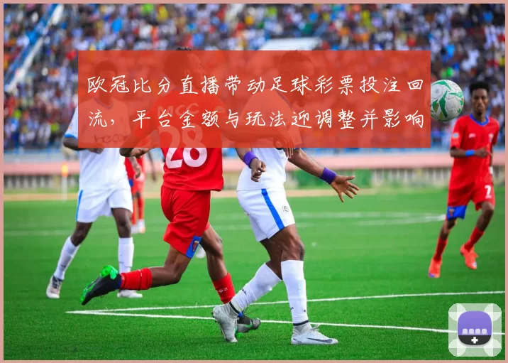 欧冠比分直播带动足球彩票投注回流，平台金额与玩法迎调整并影响赔率