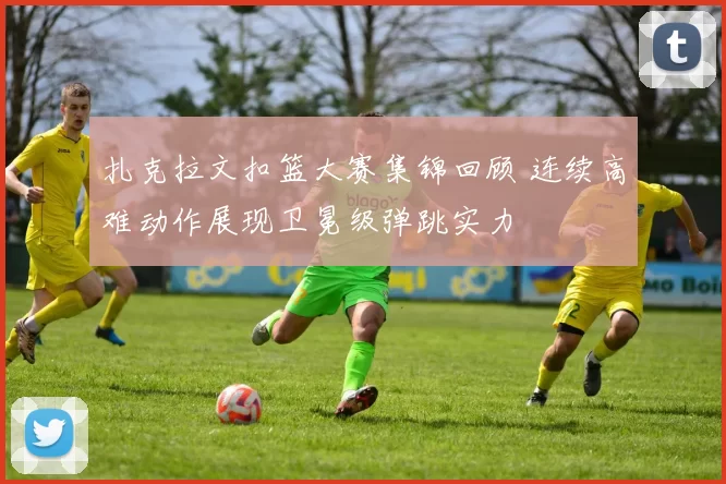 扎克拉文扣篮大赛集锦回顾 连续高难动作展现卫冕级弹跳实力