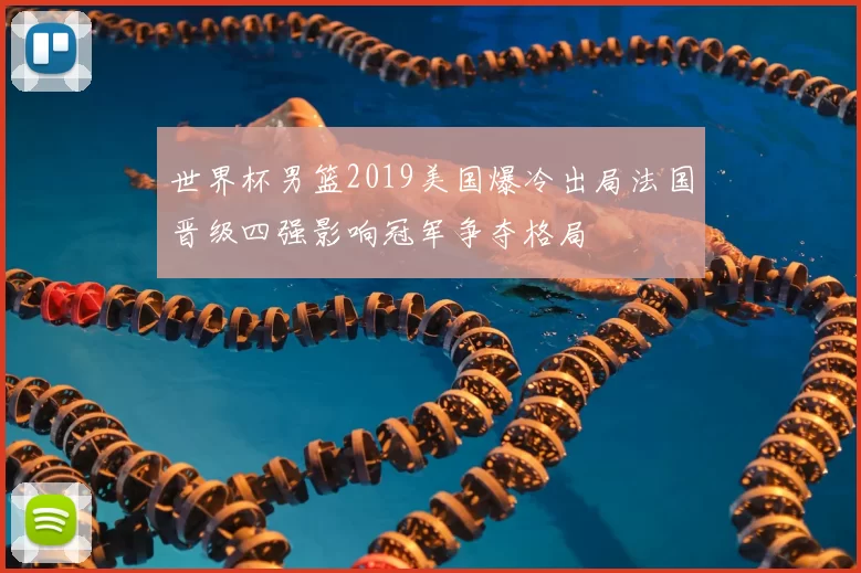 世界杯男篮2019美国爆冷出局法国晋级四强影响冠军争夺格局